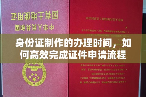江阳身份证制作的办理时间，如何高效完成证件申请流程