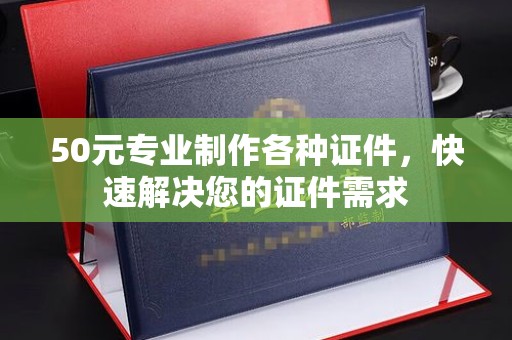 江阳50元专业制作各种证件，快速解决您的证件需求