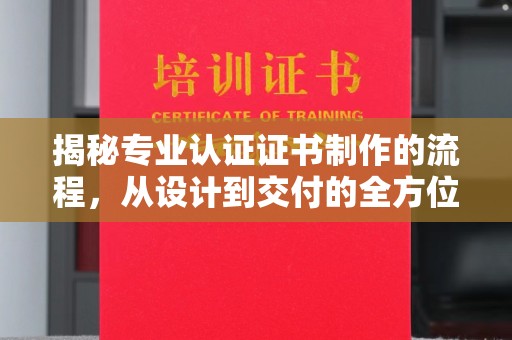 江阳揭秘专业认证证书制作的流程，从设计到交付的全方位指南