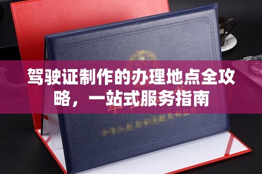 江阳驾驶证制作的办理地点全攻略，一站式服务指南