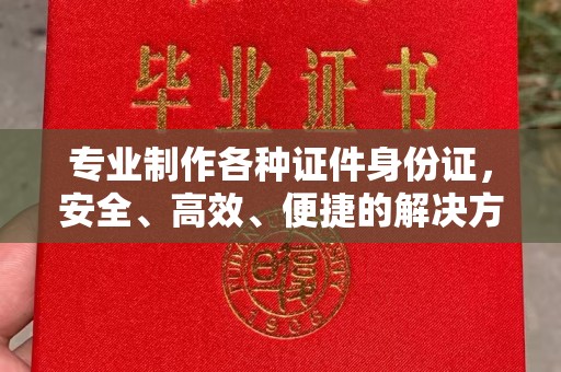 江阳专业制作各种证件身份证，安全、高效、便捷的解决方案