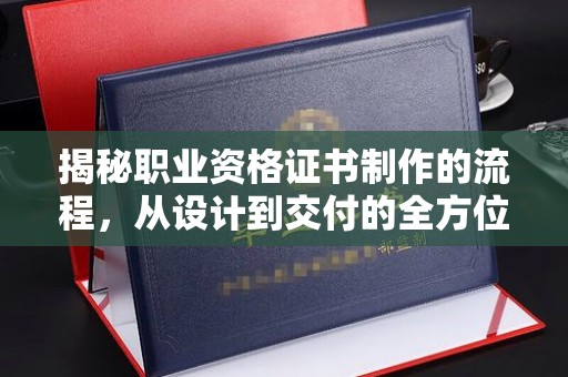 江阳揭秘职业资格证书制作的流程，从设计到交付的全方位解析