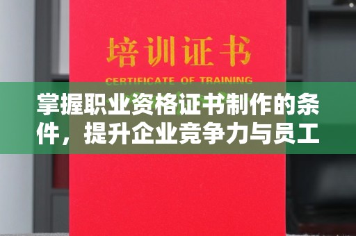 江阳掌握职业资格证书制作的条件，提升企业竞争力与员工专业素养