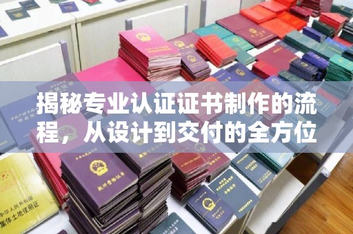 江阳揭秘专业认证证书制作的流程，从设计到交付的全方位指南