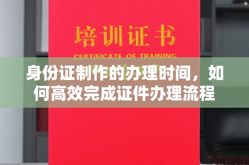 江阳身份证制作的办理时间，如何高效完成证件办理流程